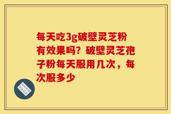 每天吃3g破壁灵芝粉有效果吗?破壁灵芝孢子粉每天服用几次,每次服多少-第1张图片-灵芝之家 每天吃3g破壁灵芝粉有效果吗?破壁灵芝孢子粉每天服用几次,每次服多少-第1张图片-灵芝之家
