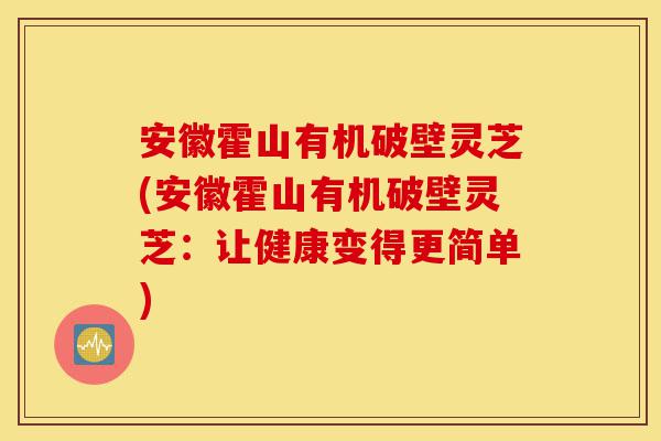 安徽霍山有机破壁灵芝(安徽霍山有机破壁灵芝:让健康变得更简单)-第1张图片-灵芝之家 安徽霍山有机破壁灵芝(安徽霍山有机破壁灵芝:让健康变得更简单)-第1张图片-灵芝之家