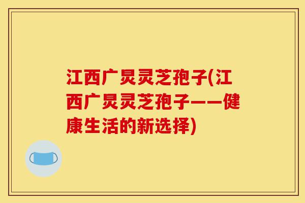 江西广炅灵芝孢子(江西广炅灵芝孢子——健康生活的新选择)-第1张图片-灵芝之家