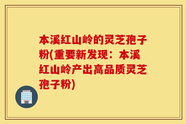 本溪红山岭的灵芝孢子粉(重要新发现:本溪红山岭产出高品质灵芝孢子粉)-第1张图片-灵芝之家 本溪红山岭的灵芝孢子粉(重要新发现:本溪红山岭产出高品质灵芝孢子粉)-第1张图片-灵芝之家