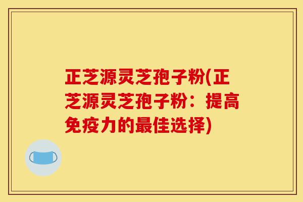 正芝源灵芝孢子粉(正芝源灵芝孢子粉:提高免疫力的最佳选择)-第1张图片-灵芝之家 正芝源灵芝孢子粉(正芝源灵芝孢子粉:提高免疫力的最佳选择)-第1张图片-灵芝之家