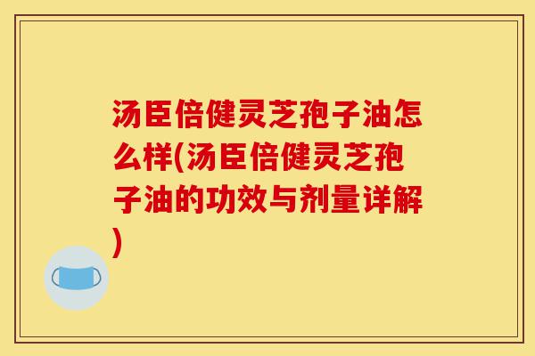 汤臣倍健灵芝孢子油怎么样(汤臣倍健灵芝孢子油的功效与剂量详解)-第1张图片-灵芝之家
