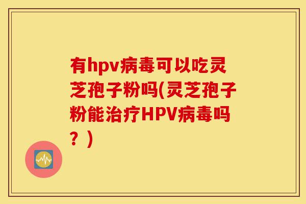 有hpv病毒可以吃灵芝孢子粉吗(灵芝孢子粉能治疗HPV病毒吗?)-第1张图片-灵芝之家 有hpv病毒可以吃灵芝孢子粉吗(灵芝孢子粉能治疗HPV病毒吗?)-第1张图片-灵芝之家