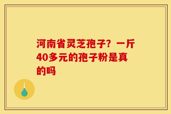 河南省灵芝孢子?一斤40多元的孢子粉是真的吗-第1张图片-灵芝之家 河南省灵芝孢子?一斤40多元的孢子粉是真的吗-第1张图片-灵芝之家