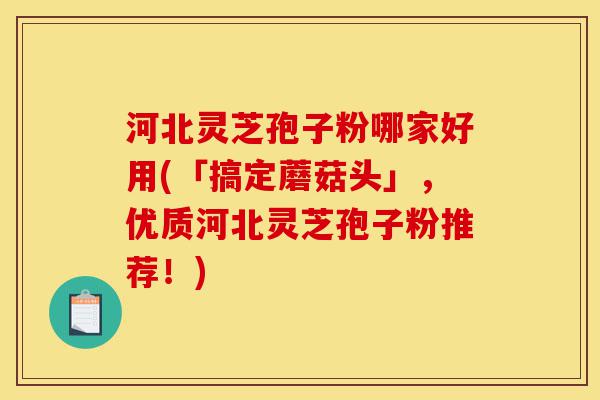 河北灵芝孢子粉哪家好用(「搞定蘑菇头」,优质河北灵芝孢子粉推荐!)-第1张图片-灵芝之家 河北灵芝孢子粉哪家好用(「搞定蘑菇头」,优质河北灵芝孢子粉推荐!)-第1张图片-灵芝之家