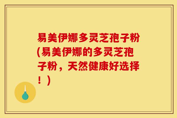 易美伊娜多灵芝孢子粉(易美伊娜的多灵芝孢子粉，天然健康好选择！)-第1张图片-灵芝之家