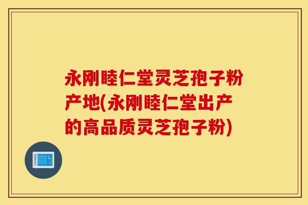 永刚睦仁堂灵芝孢子粉产地(永刚睦仁堂出产的高品质灵芝孢子粉)-第1张图片-灵芝之家 永刚睦仁堂灵芝孢子粉产地(永刚睦仁堂出产的高品质灵芝孢子粉)-第1张图片-灵芝之家