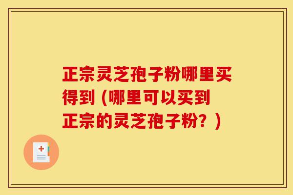 正宗灵芝孢子粉哪里买得到 (哪里可以买到正宗的灵芝孢子粉?)-第1张图片-灵芝之家 正宗灵芝孢子粉哪里买得到 (哪里可以买到正宗的灵芝孢子粉?)-第1张图片-灵芝之家