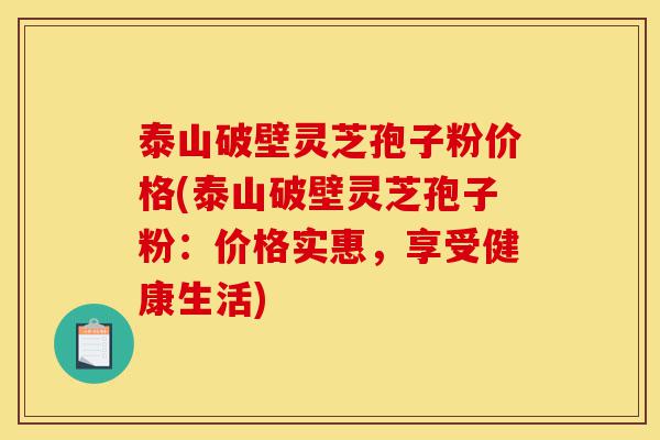 泰山破壁灵芝孢子粉价格(泰山破壁灵芝孢子粉:价格实惠,享受健康生活)-第1张图片-灵芝之家 泰山破壁灵芝孢子粉价格(泰山破壁灵芝孢子粉:价格实惠,享受健康生活)-第1张图片-灵芝之家