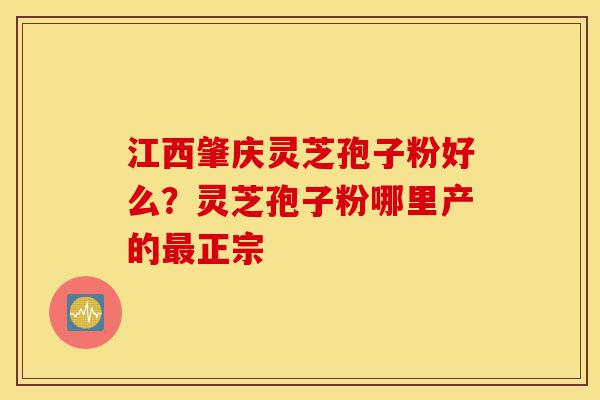 江西肇庆灵芝孢子粉好么？灵芝孢子粉哪里产的最正宗-第1张图片-灵芝之家