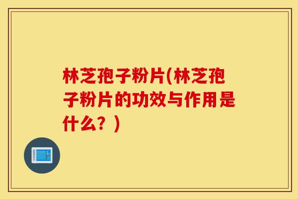 林芝孢子粉片(林芝孢子粉片的功效与作用是什么？)-第1张图片-灵芝之家