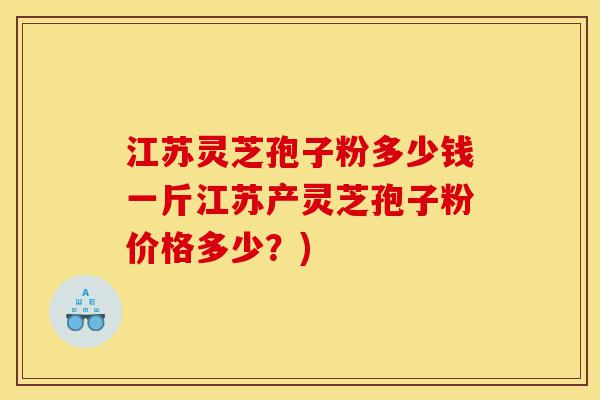 江苏灵芝孢子粉多少钱一斤江苏产灵芝孢子粉价格多少？)-第1张图片-灵芝之家