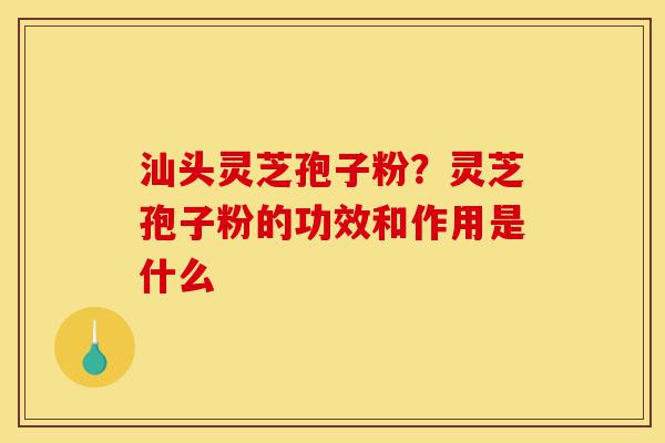 汕头灵芝孢子粉？灵芝孢子粉的功效和作用是什么-第1张图片-灵芝之家