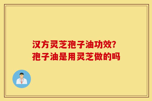 汉方灵芝孢子油功效？孢子油是用灵芝做的吗-第1张图片-灵芝之家