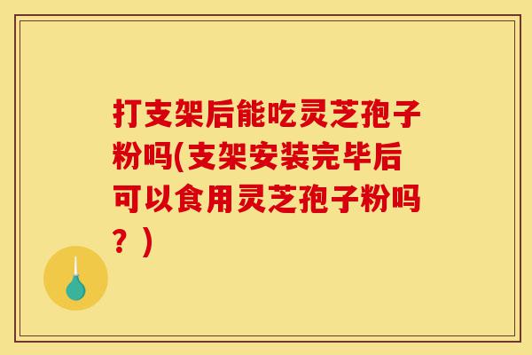 打支架后能吃灵芝孢子粉吗(支架安装完毕后可以食用灵芝孢子粉吗?)-第1张图片-灵芝之家 打支架后能吃灵芝孢子粉吗(支架安装完毕后可以食用灵芝孢子粉吗?)-第1张图片-灵芝之家