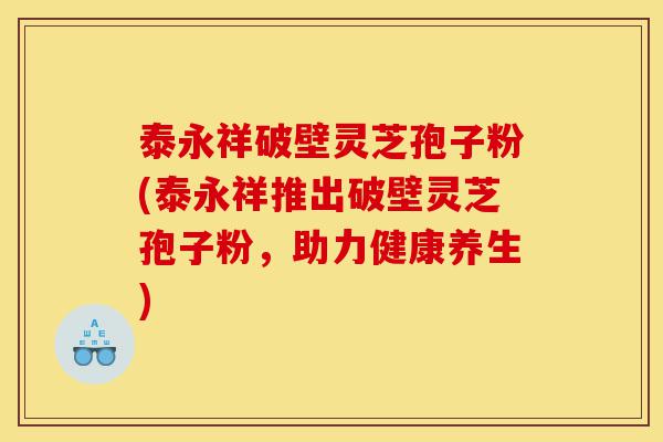 泰永祥破壁灵芝孢子粉(泰永祥推出破壁灵芝孢子粉,助力健康养生)-第1张图片-灵芝之家 泰永祥破壁灵芝孢子粉(泰永祥推出破壁灵芝孢子粉,助力健康养生)-第1张图片-灵芝之家