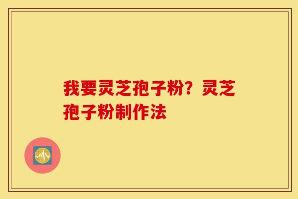 我要灵芝孢子粉？灵芝孢子粉制作法-第1张图片-灵芝之家