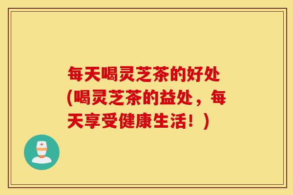 每天喝灵芝茶的好处 (喝灵芝茶的益处,每天享受健康生活!)-第1张图片-灵芝之家 每天喝灵芝茶的好处 (喝灵芝茶的益处,每天享受健康生活!)-第1张图片-灵芝之家