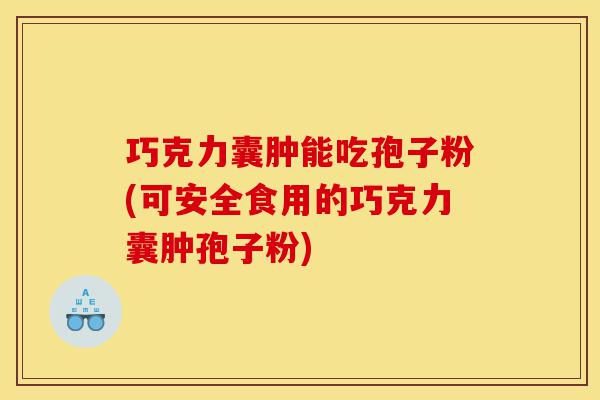 巧克力囊肿能吃孢子粉(可安全食用的巧克力囊肿孢子粉)-第1张图片-灵芝之家 巧克力囊肿能吃孢子粉(可安全食用的巧克力囊肿孢子粉)-第1张图片-灵芝之家