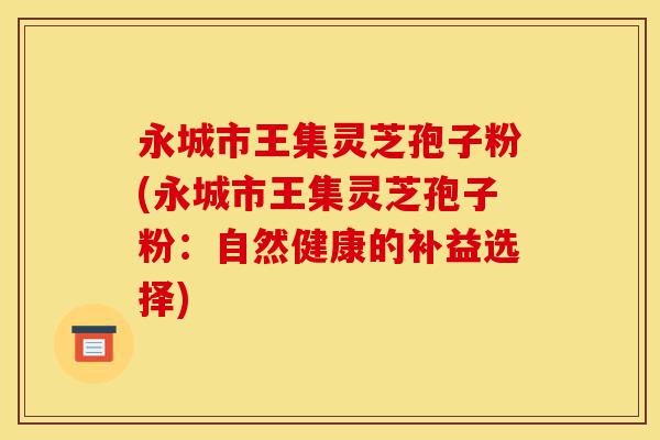 永城市王集灵芝孢子粉(永城市王集灵芝孢子粉:自然健康的补益选择)-第1张图片-灵芝之家 永城市王集灵芝孢子粉(永城市王集灵芝孢子粉:自然健康的补益选择)-第1张图片-灵芝之家
