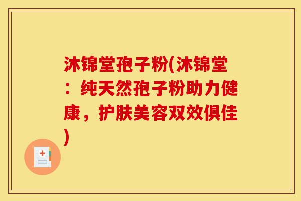 沐锦堂孢子粉(沐锦堂：纯天然孢子粉助力健康，护肤美容双效俱佳)-第1张图片-灵芝之家