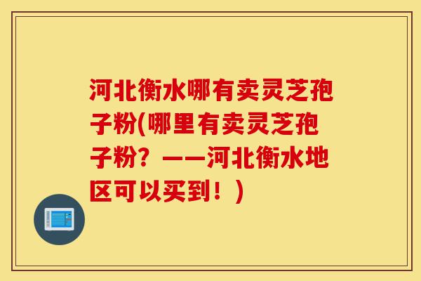 河北衡水哪有卖灵芝孢子粉(哪里有卖灵芝孢子粉？——河北衡水地区可以买到！)-第1张图片-灵芝之家