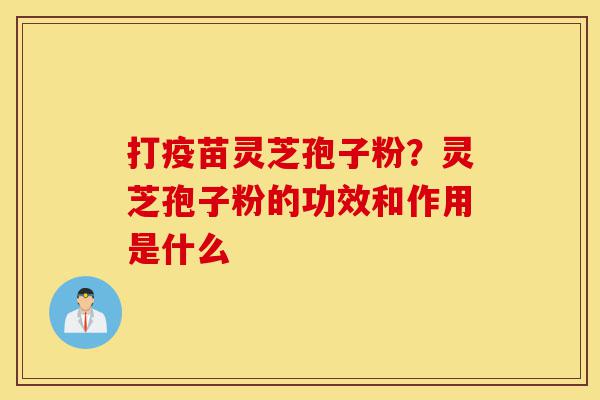 打疫苗灵芝孢子粉?灵芝孢子粉的功效和作用是什么-第1张图片-灵芝之家 打疫苗灵芝孢子粉?灵芝孢子粉的功效和作用是什么-第1张图片-灵芝之家