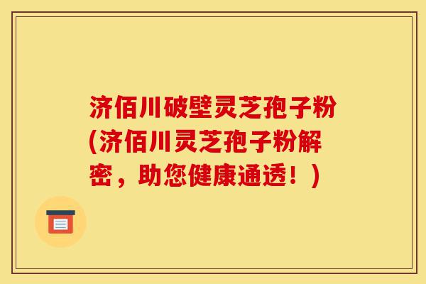 济佰川破壁灵芝孢子粉(济佰川灵芝孢子粉解密,助您健康通透!)-第1张图片-灵芝之家 济佰川破壁灵芝孢子粉(济佰川灵芝孢子粉解密,助您健康通透!)-第1张图片-灵芝之家