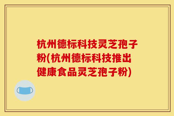 杭州德标科技灵芝孢子粉(杭州德标科技推出健康食品灵芝孢子粉)-第1张图片-灵芝之家 杭州德标科技灵芝孢子粉(杭州德标科技推出健康食品灵芝孢子粉)-第1张图片-灵芝之家