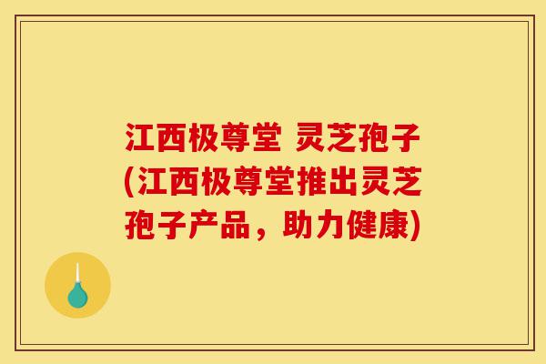 江西极尊堂 灵芝孢子(江西极尊堂推出灵芝孢子产品,助力健康)-第1张图片-灵芝之家 江西极尊堂 灵芝孢子(江西极尊堂推出灵芝孢子产品,助力健康)-第1张图片-灵芝之家