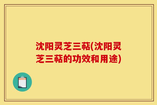 沈阳灵芝三萜(沈阳灵芝三萜的功效和用途)-第1张图片-灵芝之家
