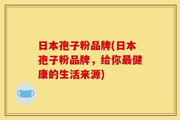 日本孢子粉品牌(日本孢子粉品牌，给你最健康的生活来源)-第1张图片-灵芝之家