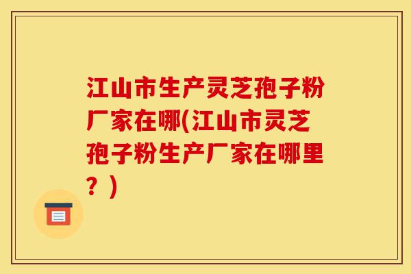 江山市生产灵芝孢子粉厂家在哪(江山市灵芝孢子粉生产厂家在哪里?)-第1张图片-灵芝之家 江山市生产灵芝孢子粉厂家在哪(江山市灵芝孢子粉生产厂家在哪里?)-第1张图片-灵芝之家