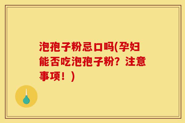 泡孢子粉忌口吗(孕妇能否吃泡孢子粉?注意事项!)-第1张图片-灵芝之家 泡孢子粉忌口吗(孕妇能否吃泡孢子粉?注意事项!)-第1张图片-灵芝之家