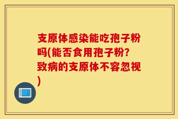 支原体感染能吃孢子粉吗(能否食用孢子粉？致病的支原体不容忽视)-第1张图片-灵芝之家