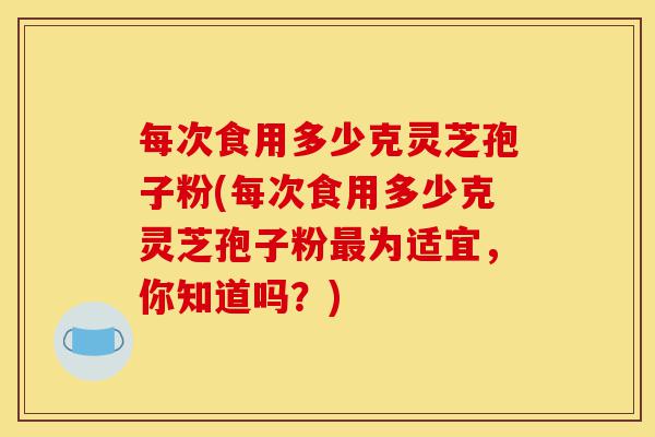 每次食用多少克灵芝孢子粉(每次食用多少克灵芝孢子粉最为适宜,你知道吗?)-第1张图片-灵芝之家 每次食用多少克灵芝孢子粉(每次食用多少克灵芝孢子粉最为适宜,你知道吗?)-第1张图片-灵芝之家