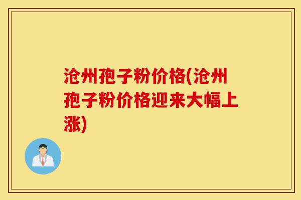 沧州孢子粉价格(沧州孢子粉价格迎来大幅上涨)-第1张图片-灵芝之家 沧州孢子粉价格(沧州孢子粉价格迎来大幅上涨)-第1张图片-灵芝之家