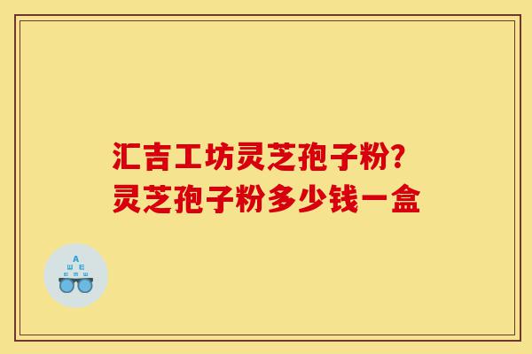 汇吉工坊灵芝孢子粉?灵芝孢子粉多少钱一盒-第1张图片-灵芝之家 汇吉工坊灵芝孢子粉?灵芝孢子粉多少钱一盒-第1张图片-灵芝之家
