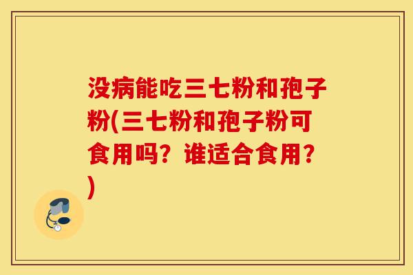 没病能吃三七粉和孢子粉(三七粉和孢子粉可食用吗?谁适合食用?)-第1张图片-灵芝之家 没病能吃三七粉和孢子粉(三七粉和孢子粉可食用吗?谁适合食用?)-第1张图片-灵芝之家