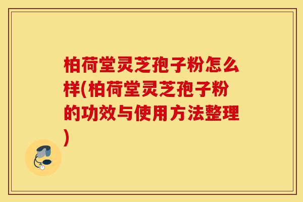 柏荷堂灵芝孢子粉怎么样(柏荷堂灵芝孢子粉的功效与使用方法整理)-第1张图片-灵芝之家 柏荷堂灵芝孢子粉怎么样(柏荷堂灵芝孢子粉的功效与使用方法整理)-第1张图片-灵芝之家