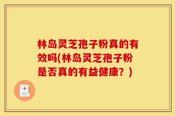 林岛灵芝孢子粉真的有效吗(林岛灵芝孢子粉是否真的有益健康？)-第1张图片-灵芝之家