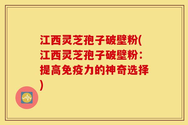 江西灵芝孢子破壁粉(江西灵芝孢子破壁粉:提高免疫力的神奇选择)-第1张图片-灵芝之家 江西灵芝孢子破壁粉(江西灵芝孢子破壁粉:提高免疫力的神奇选择)-第1张图片-灵芝之家