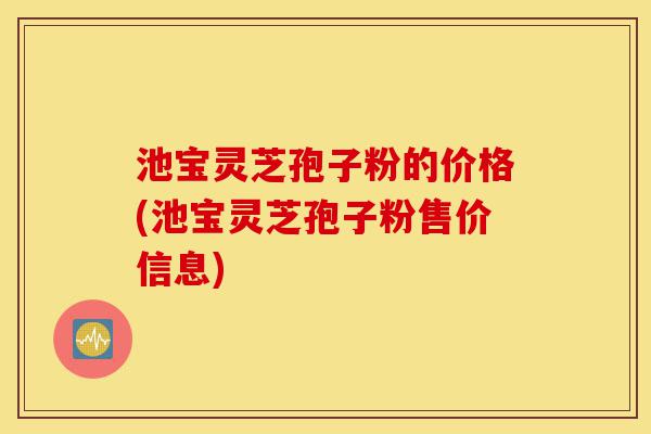 池宝灵芝孢子粉的价格(池宝灵芝孢子粉售价信息)-第1张图片-灵芝之家 池宝灵芝孢子粉的价格(池宝灵芝孢子粉售价信息)-第1张图片-灵芝之家