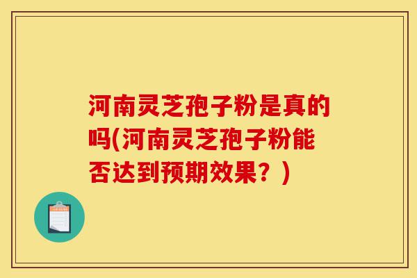 河南灵芝孢子粉是真的吗(河南灵芝孢子粉能否达到预期效果?)-第1张图片-灵芝之家 河南灵芝孢子粉是真的吗(河南灵芝孢子粉能否达到预期效果?)-第1张图片-灵芝之家