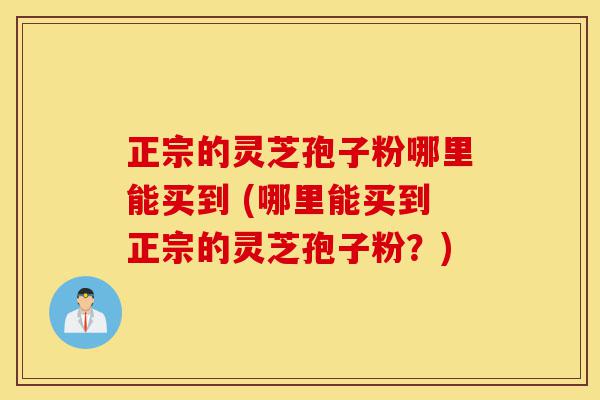 正宗的灵芝孢子粉哪里能买到 (哪里能买到正宗的灵芝孢子粉?)-第1张图片-灵芝之家 正宗的灵芝孢子粉哪里能买到 (哪里能买到正宗的灵芝孢子粉?)-第1张图片-灵芝之家