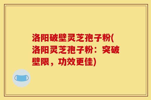 洛阳破壁灵芝孢子粉(洛阳灵芝孢子粉:突破壁限,功效更佳)-第1张图片-灵芝之家 洛阳破壁灵芝孢子粉(洛阳灵芝孢子粉:突破壁限,功效更佳)-第1张图片-灵芝之家