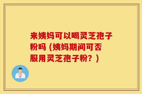 来姨妈可以喝灵芝孢子粉吗 (姨妈期间可否服用灵芝孢子粉?)-第1张图片-灵芝之家 来姨妈可以喝灵芝孢子粉吗 (姨妈期间可否服用灵芝孢子粉?)-第1张图片-灵芝之家