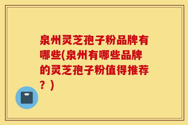 泉州灵芝孢子粉品牌有哪些(泉州有哪些品牌的灵芝孢子粉值得推荐?)-第1张图片-灵芝之家 泉州灵芝孢子粉品牌有哪些(泉州有哪些品牌的灵芝孢子粉值得推荐?)-第1张图片-灵芝之家