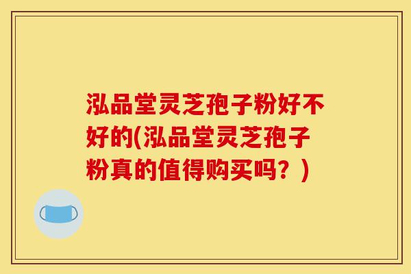 泓品堂灵芝孢子粉好不好的(泓品堂灵芝孢子粉真的值得购买吗?)-第1张图片-灵芝之家 泓品堂灵芝孢子粉好不好的(泓品堂灵芝孢子粉真的值得购买吗?)-第1张图片-灵芝之家