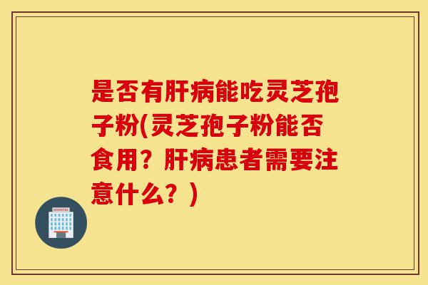 是否有肝病能吃灵芝孢子粉(灵芝孢子粉能否食用?肝病患者需要注意什么?)-第1张图片-灵芝之家 是否有肝病能吃灵芝孢子粉(灵芝孢子粉能否食用?肝病患者需要注意什么?)-第1张图片-灵芝之家
